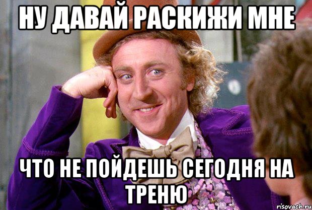 Ну давай раскижи мне что не пойдешь сегодня на треню, Мем Ну давай расскажи (Вилли Вонка)