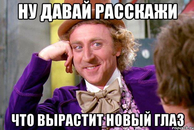 Ну давай расскажи что вырастит новый глаз, Мем Ну давай расскажи (Вилли Вонка)