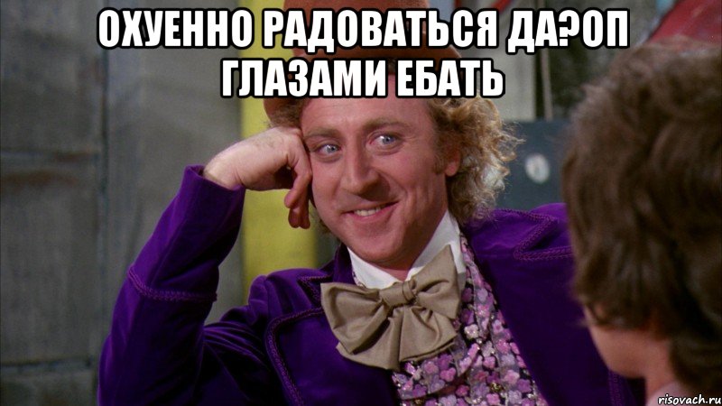 охуенно радоваться да?оп глазами ебать , Мем Ну давай расскажи (Вилли Вонка)