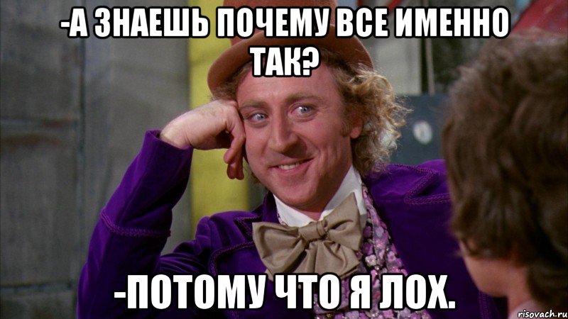 -а знаешь почему все именно так? -потому что я лох., Мем Ну давай расскажи (Вилли Вонка)