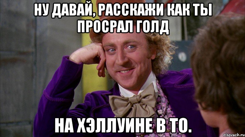 ну давай, расскажи как ты просрал голд на хэллуине в то., Мем Ну давай расскажи (Вилли Вонка)