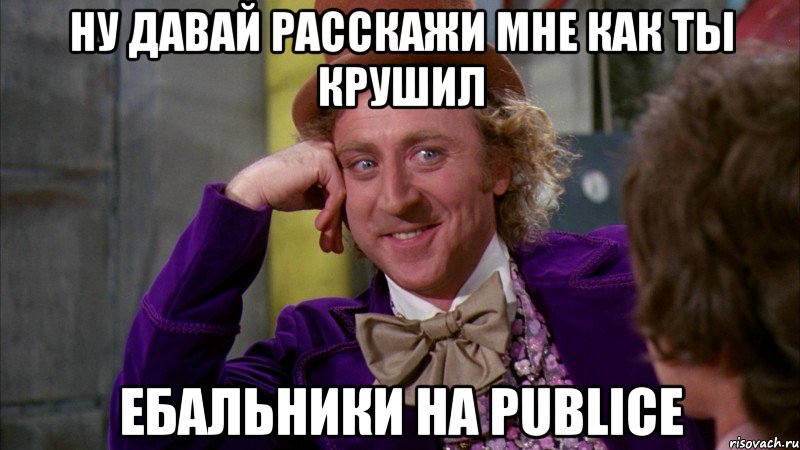 Ну давай расскажи мне как ты крушил ебальники на Publice, Мем Ну давай расскажи (Вилли Вонка)