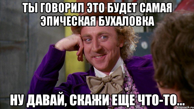 Ты говорил это будет самая эпическая бухаловка Ну давай, скажи еще что-то..., Мем Ну давай расскажи (Вилли Вонка)