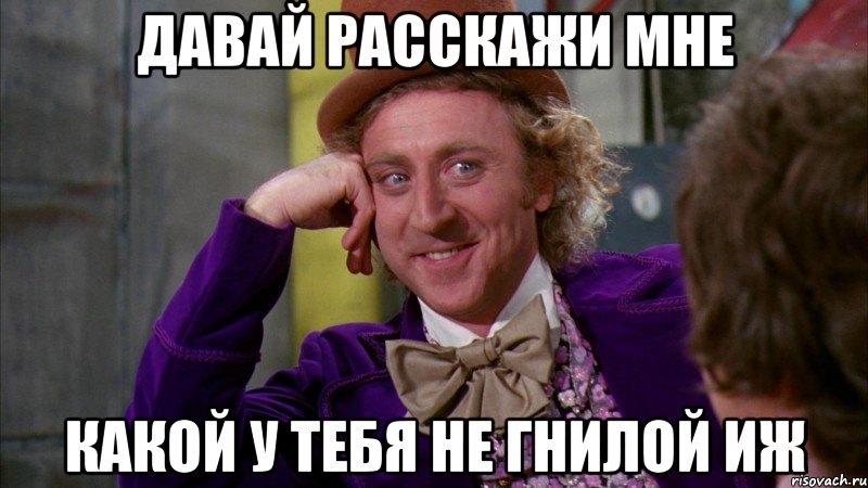 ДАВАЙ РАССКАЖИ МНЕ КАКОЙ У ТЕБЯ НЕ ГНИЛОЙ ИЖ, Мем Ну давай расскажи (Вилли Вонка)