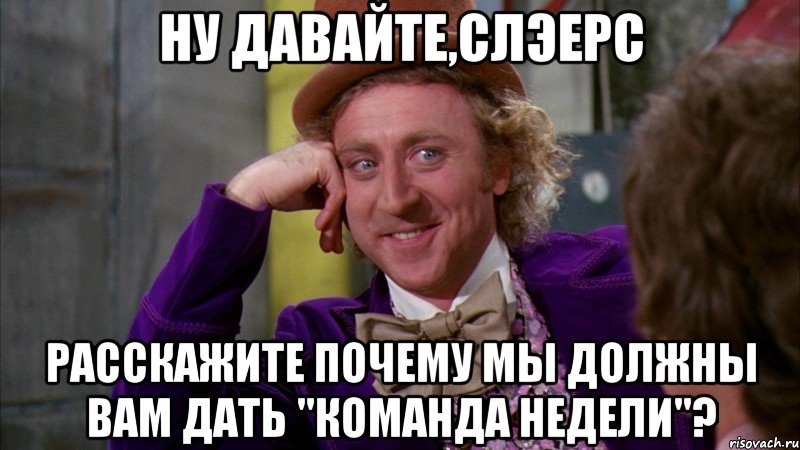 ну давайте,Слэерс расскажите почему мы должны вам дать "Команда недели"?, Мем Ну давай расскажи (Вилли Вонка)