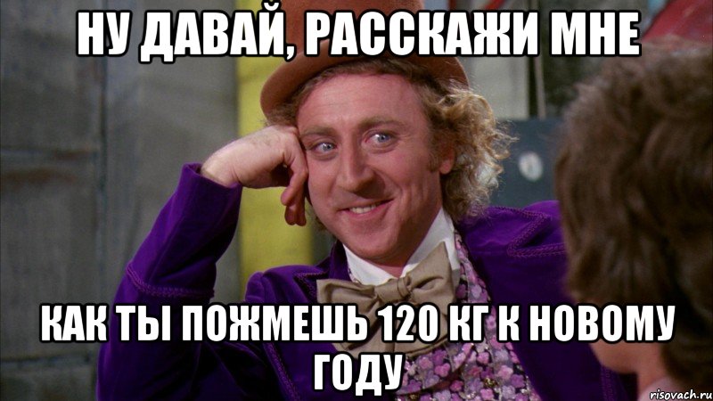 Ну давай, расскажи мне Как ты пожмешь 120 кг к Новому Году, Мем Ну давай расскажи (Вилли Вонка)