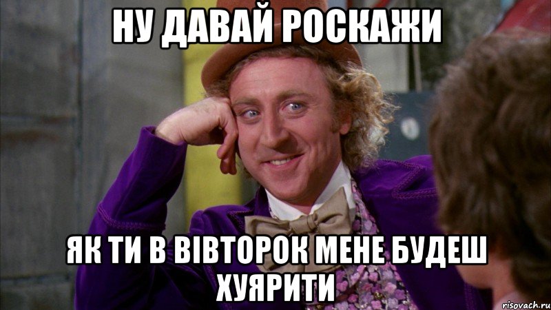 ну давай роскажи як ти в вівторок мене будеш хуярити, Мем Ну давай расскажи (Вилли Вонка)