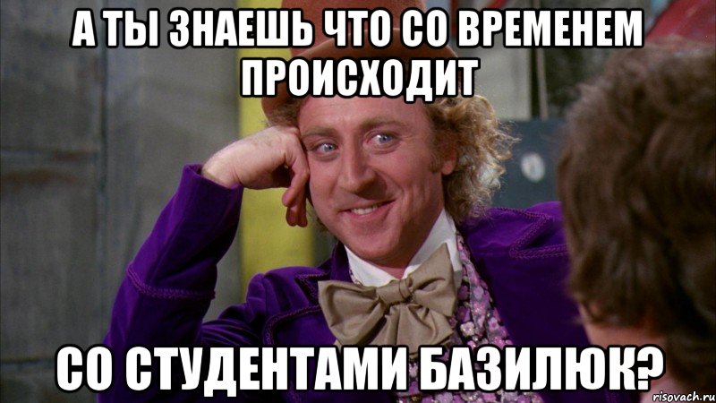 А ты знаешь что со временем происходит со студентами Базилюк?, Мем Ну давай расскажи (Вилли Вонка)