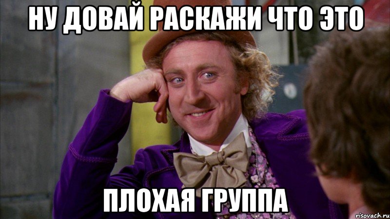 Ну довай раскажи что это плохая группа, Мем Ну давай расскажи (Вилли Вонка)