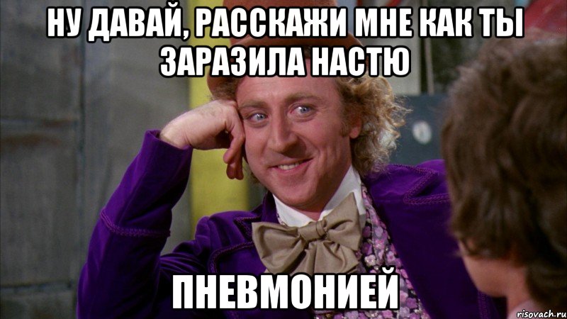 Ну давай, расскажи мне как ты заразила Настю Пневмонией, Мем Ну давай расскажи (Вилли Вонка)