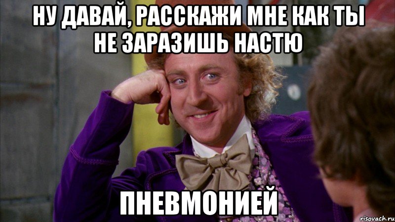 Ну давай, расскажи мне как ты не заразишь Настю Пневмонией, Мем Ну давай расскажи (Вилли Вонка)