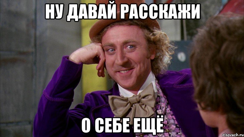 Ну давай расскажи о себе ещё, Мем Ну давай расскажи (Вилли Вонка)