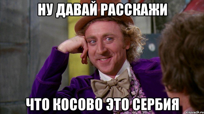 Ну давай расскажи Что Косово это Сербия, Мем Ну давай расскажи (Вилли Вонка)