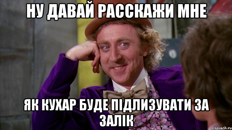 НУ ДАВАЙ РАССКАЖИ МНЕ ЯК КУХАР БУДЕ ПІДЛИЗУВАТИ ЗА ЗАЛІК, Мем Ну давай расскажи (Вилли Вонка)