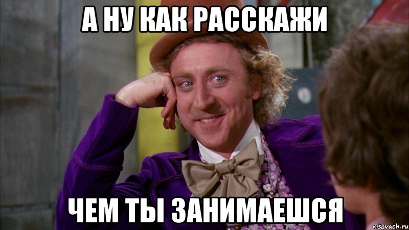 а ну как расскажи чем ты занимаешся, Мем Ну давай расскажи (Вилли Вонка)