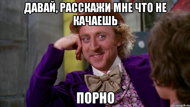 Давай, расскажи мне что не качаешь порно, Мем Ну давай расскажи (Вилли Вонка)