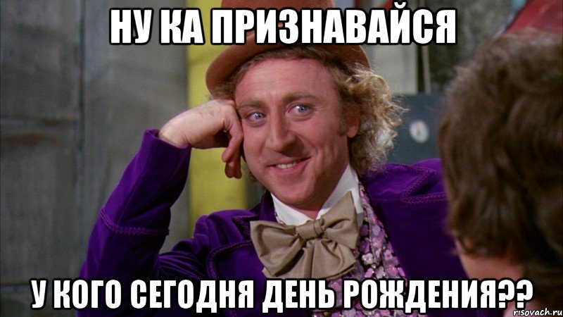 Ну ка признавайся у кого сегодня ДЕНЬ РОЖДЕНИЯ??, Мем Ну давай расскажи (Вилли Вонка)