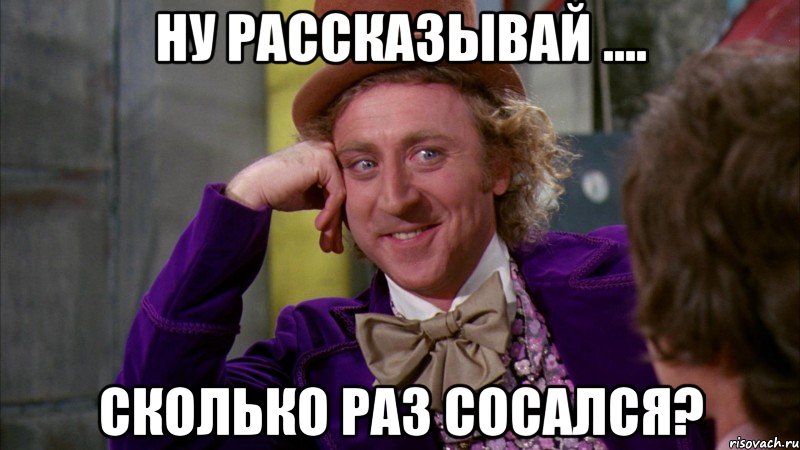 Ну рассказывай .... Сколько раз сосался?, Мем Ну давай расскажи (Вилли Вонка)