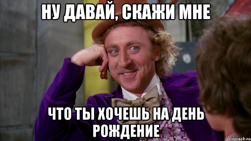 Ну давай, скажи мне Что ты хочешь на день рождение, Мем Ну давай расскажи (Вилли Вонка)