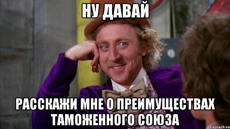 Ну давай Расскажи мне о преимуществах таможенного союза, Мем Ну давай расскажи (Вилли Вонка)