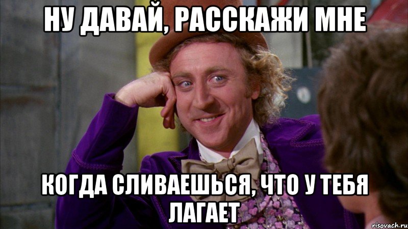 ну давай, расскажи мне когда сливаешься, что у тебя лагает, Мем Ну давай расскажи (Вилли Вонка)