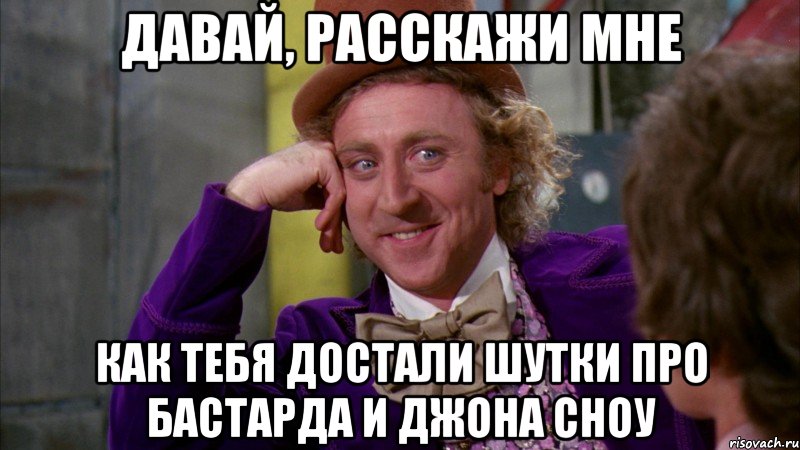 Давай, расскажи мне как тебя достали шутки про Бастарда и Джона Сноу, Мем Ну давай расскажи (Вилли Вонка)