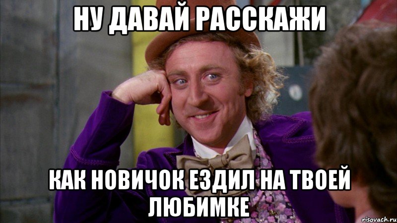 ну давай расскажи как новичок ездил на твоей любимке, Мем Ну давай расскажи (Вилли Вонка)