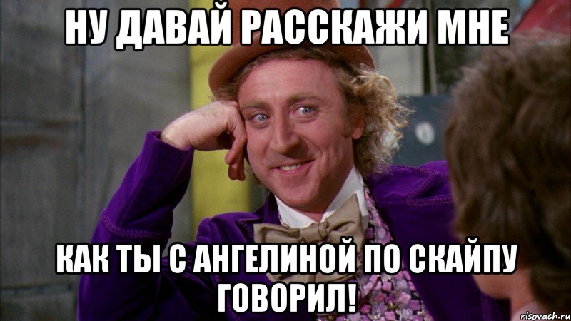 Ну давай расскажи мне Как ты с Ангелиной по скайпу говорил!, Мем Ну давай расскажи (Вилли Вонка)