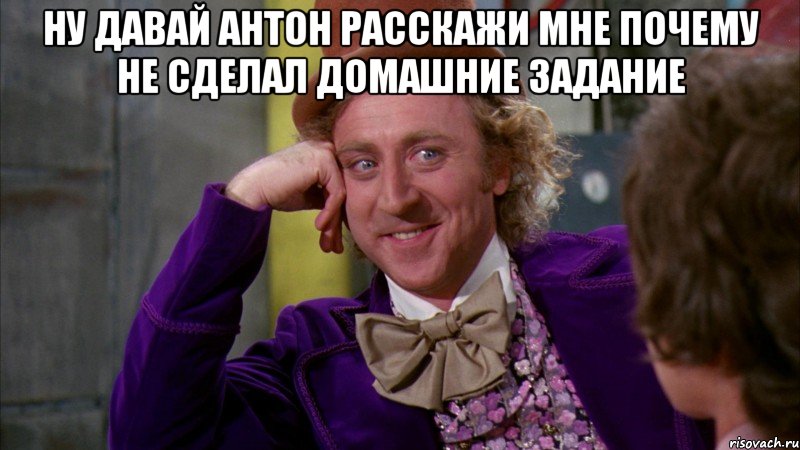 ну давай антон расскажи мне почему не сделал домашние задание , Мем Ну давай расскажи (Вилли Вонка)