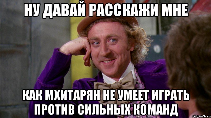 Ну давай расскажи мне Как мхитарян не умеет играть против сильных команд, Мем Ну давай расскажи (Вилли Вонка)