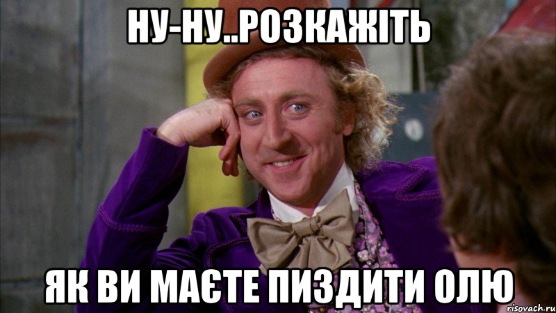 Ну-ну..розкажіть як ви маєте пиздити Олю, Мем Ну давай расскажи (Вилли Вонка)