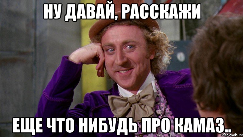 ну давай, расскажи еще что нибудь про камаз.., Мем Ну давай расскажи (Вилли Вонка)