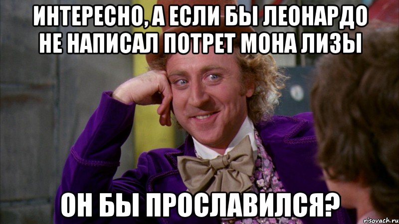 Интересно, а если бы Леонардо не написал потрет Мона Лизы Он бы прославился?, Мем Ну давай расскажи (Вилли Вонка)