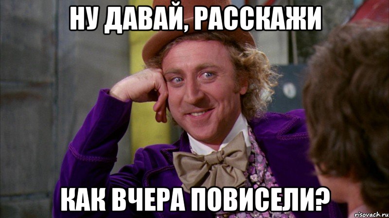 ну давай, расскажи как вчера повисели?, Мем Ну давай расскажи (Вилли Вонка)