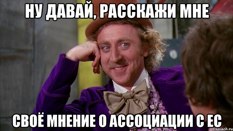 Ну давай, расскажи мне своё мнение о ассоциации с ЕС, Мем Ну давай расскажи (Вилли Вонка)