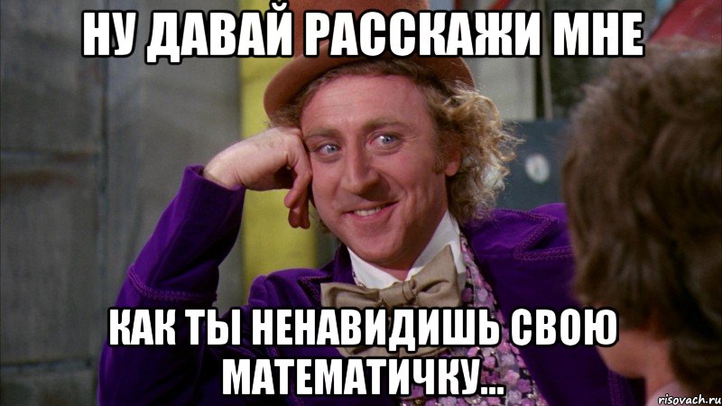 Ну давай расскажи мне как ты ненавидишь свою математичку..., Мем Ну давай расскажи (Вилли Вонка)