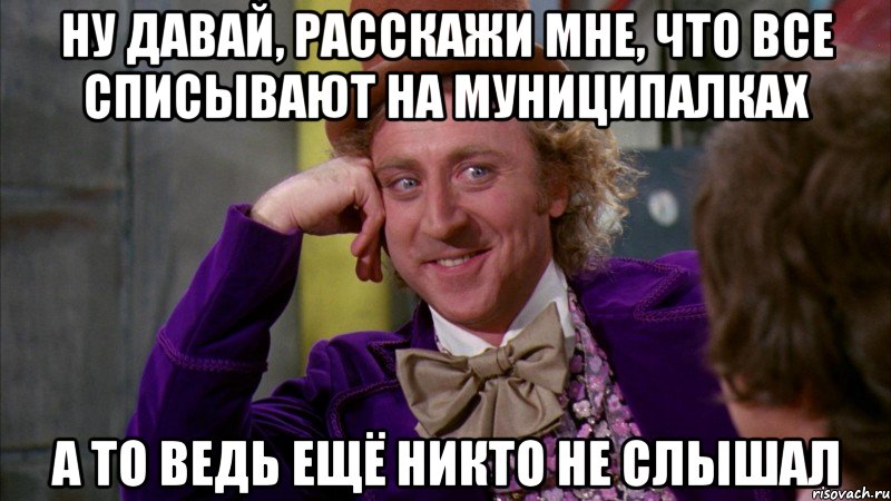 НУ ДАВАЙ, РАССКАЖИ МНЕ, ЧТО ВСЕ СПИСЫВАЮТ НА МУНИЦИПАЛКАХ А ТО ВЕДЬ ЕЩЁ НИКТО НЕ СЛЫШАЛ, Мем Ну давай расскажи (Вилли Вонка)