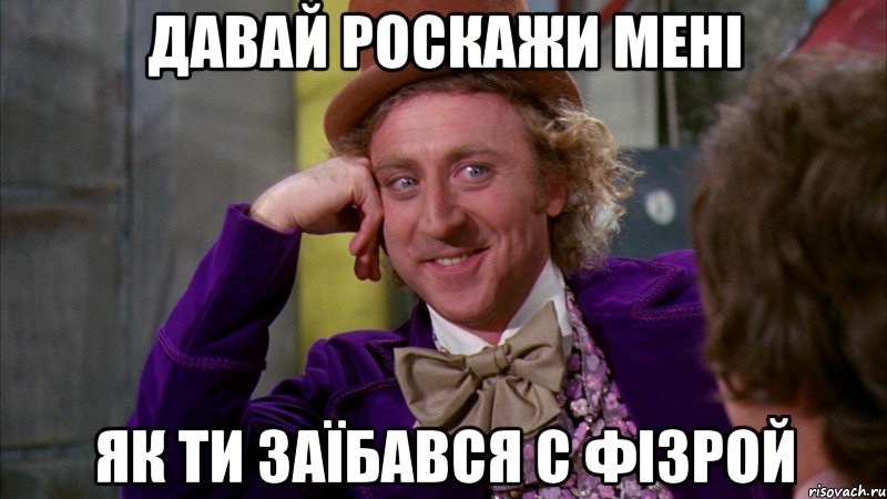 Давай роскажи мені як ти заїбався с фізрой, Мем Ну давай расскажи (Вилли Вонка)