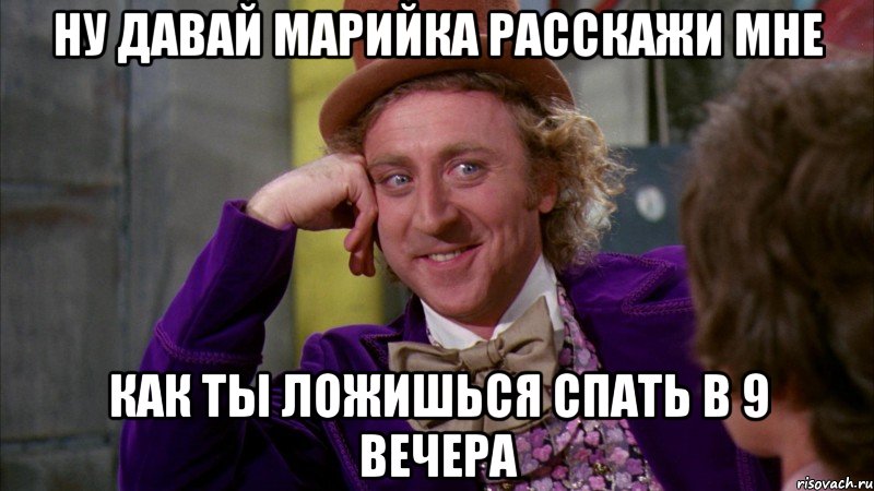 Ну давай марийка расскажи мне Как ты ложишься спать в 9 вечера, Мем Ну давай расскажи (Вилли Вонка)