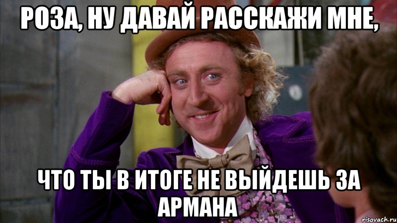 Роза, ну давай расскажи мне, Что ты в итоге не выйдешь за Армана, Мем Ну давай расскажи (Вилли Вонка)