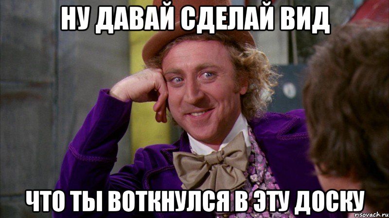 ну давай сделай вид что ты воткнулся в эту доску, Мем Ну давай расскажи (Вилли Вонка)