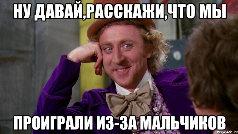 Ну давай,расскажи,что мы проиграли из-за мальчиков, Мем Ну давай расскажи (Вилли Вонка)