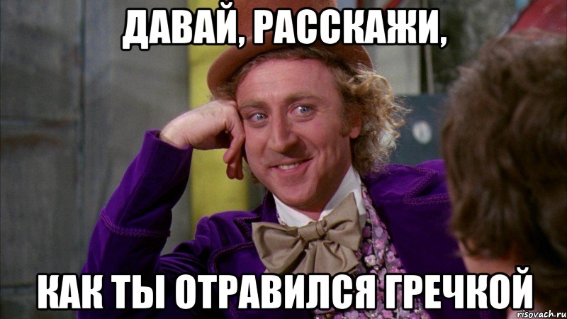 давай, расскажи, как ты отравился гречкой, Мем Ну давай расскажи (Вилли Вонка)