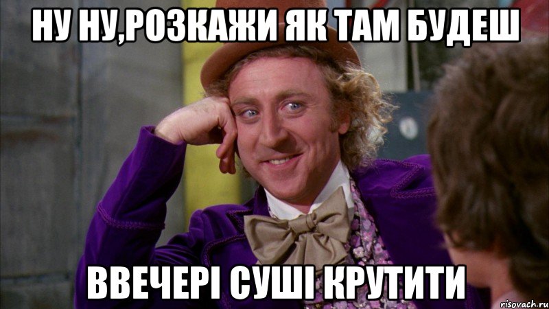 ну ну,розкажи як там будеш ввечері суші крутити, Мем Ну давай расскажи (Вилли Вонка)