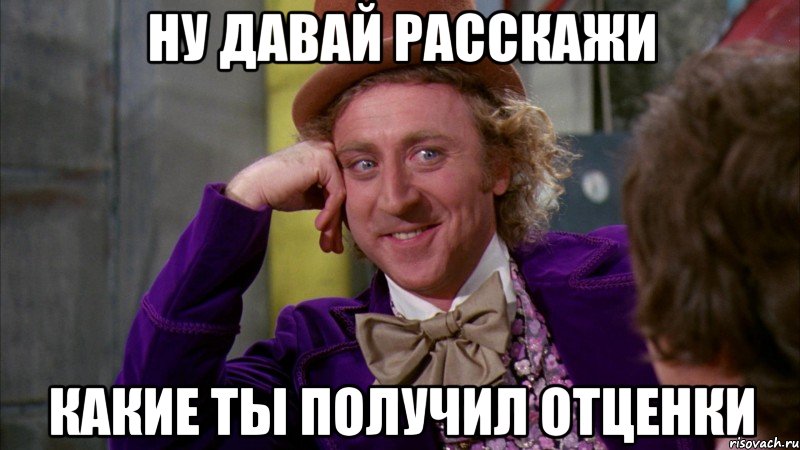 Ну давай расскажи Какие ты получил отценки, Мем Ну давай расскажи (Вилли Вонка)