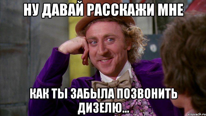 НУ ДАВАЙ РАССКАЖИ МНЕ КАК ТЫ ЗАБЫЛА ПОЗВОНИТЬ ДИЗЕЛЮ..., Мем Ну давай расскажи (Вилли Вонка)