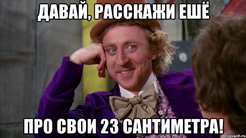 Давай, расскажи ешё про свои 23 сантиметра!, Мем Ну давай расскажи (Вилли Вонка)