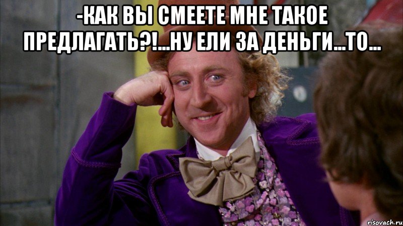 -как вы смеете мне такое предлагать?!...ну ели за деньги...то... , Мем Ну давай расскажи (Вилли Вонка)