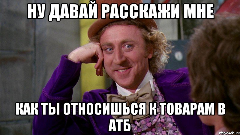 ну давай расскажи мне как ты относишься к товарам в АТБ, Мем Ну давай расскажи (Вилли Вонка)