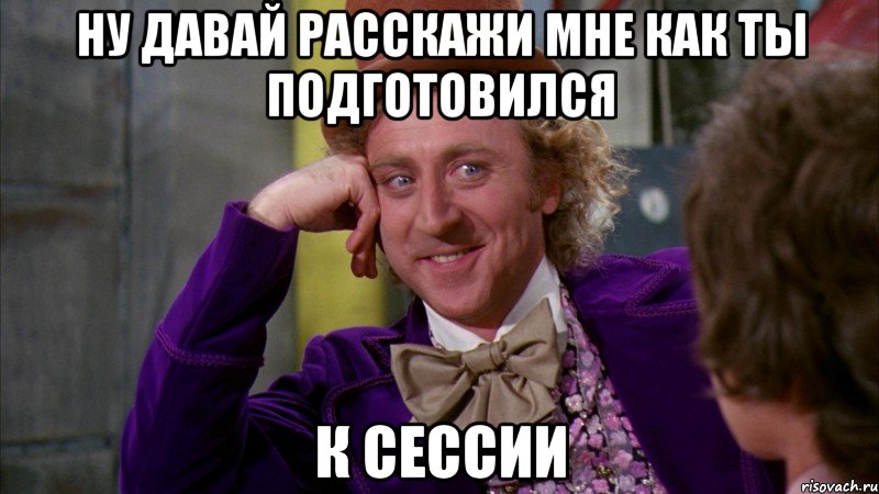 Ну давай расскажи мне как ты подготовился К сессии, Мем Ну давай расскажи (Вилли Вонка)